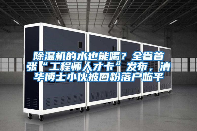 除濕機的水也能喝?全省首張“工程師人才卡”發布,清華博士小伙被圈粉落戶臨平